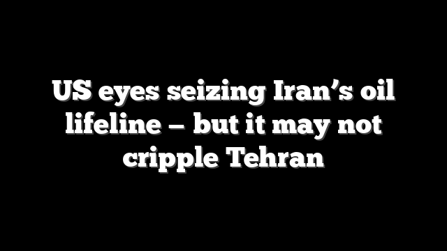 US eyes seizing Iran’s oil lifeline — but it may not cripple Tehran