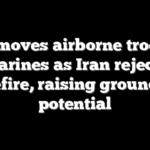 US moves airborne troops, Marines as Iran rejects ceasefire, raising ground war potential