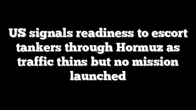 US signals readiness to escort tankers through Hormuz as traffic thins but no mission launched