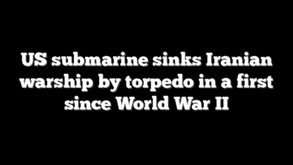 US submarine sinks Iranian warship by torpedo in a first since World War II