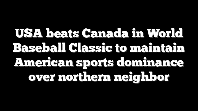 USA beats Canada in World Baseball Classic to maintain American sports dominance over northern neighbor