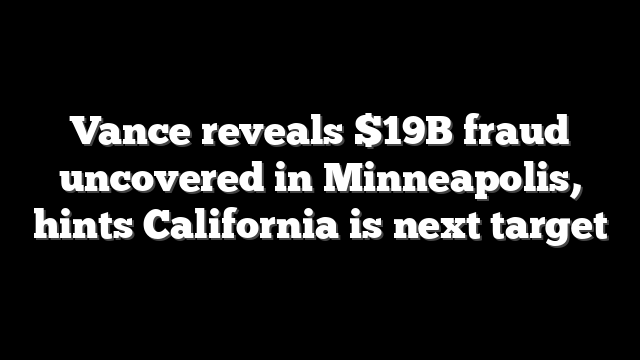 Vance reveals $19B fraud uncovered in Minneapolis, hints California is next target