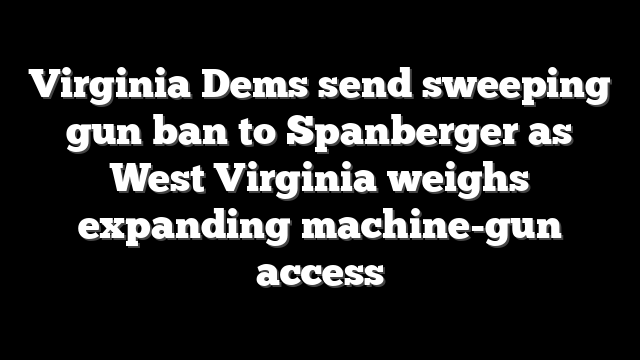 Virginia Dems send sweeping gun ban to Spanberger as West Virginia weighs expanding machine-gun access