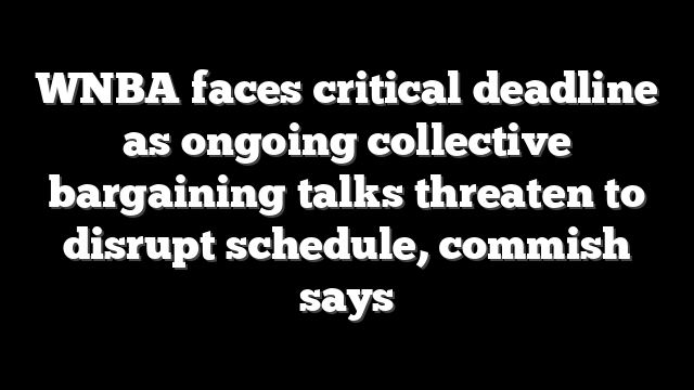 WNBA faces critical deadline as ongoing collective bargaining talks threaten to disrupt schedule, commish says