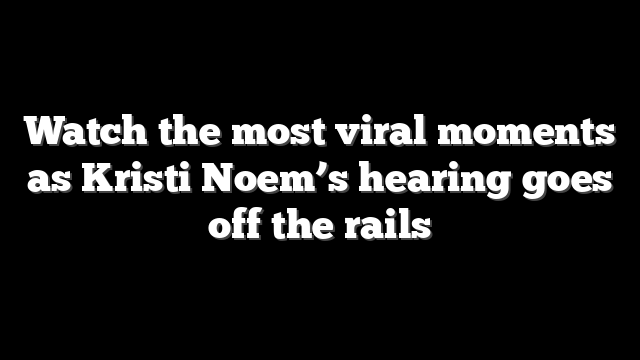 Watch the most viral moments as Kristi Noem’s hearing goes off the rails