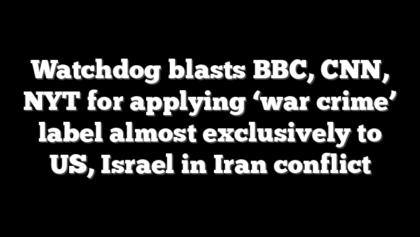 Watchdog blasts BBC, CNN, NYT for applying ‘war crime’ label almost exclusively to US, Israel in Iran conflict