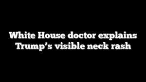 White House doctor explains Trump’s visible neck rash