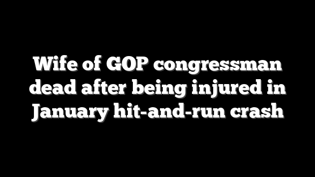 Wife of GOP congressman dead after being injured in January hit-and-run crash