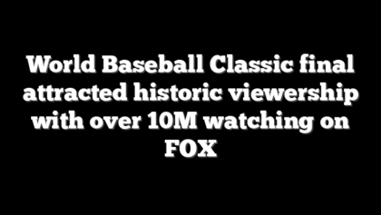 World Baseball Classic final attracted historic viewership with over 10M watching on FOX