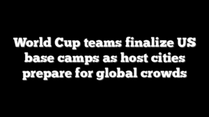World Cup teams finalize US base camps as host cities prepare for global crowds