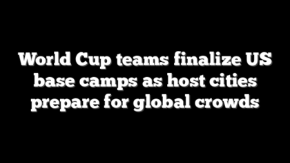 World Cup teams finalize US base camps as host cities prepare for global crowds
