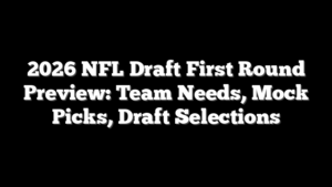 2026 NFL Draft First Round Preview: Team Needs, Mock Picks, Draft Selections
