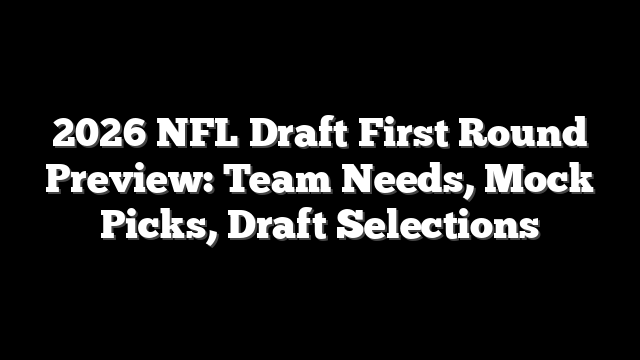 2026 NFL Draft First Round Preview: Team Needs, Mock Picks, Draft Selections
