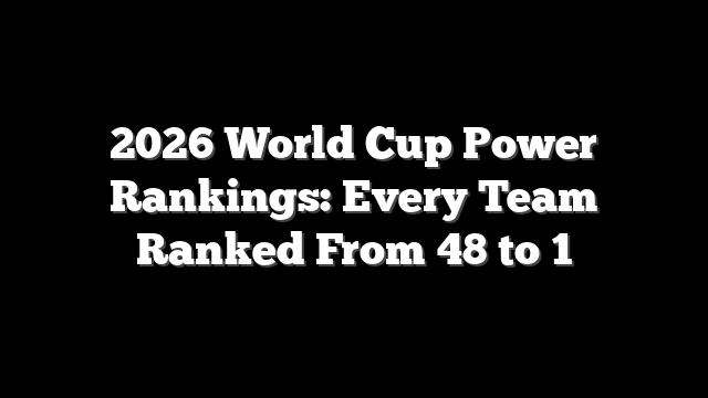 2026 World Cup Power Rankings: Every Team Ranked From 48 to 1