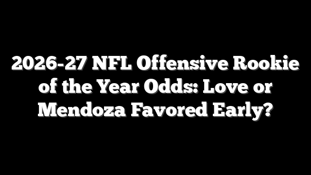 2026-27 NFL Offensive Rookie of the Year Odds: Love or Mendoza Favored Early?