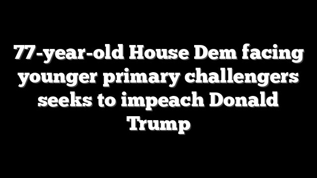 77-year-old House Dem facing younger primary challengers seeks to impeach Donald Trump