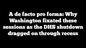 A de facto pro forma: Why Washington fixated these sessions as the DHS shutdown dragged on through recess
