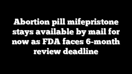 Abortion pill mifepristone stays available by mail for now as FDA faces 6-month review deadline