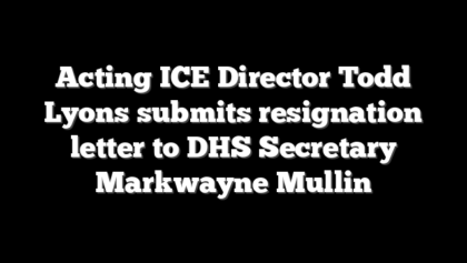 Acting ICE Director Todd Lyons submits resignation letter to DHS Secretary Markwayne Mullin