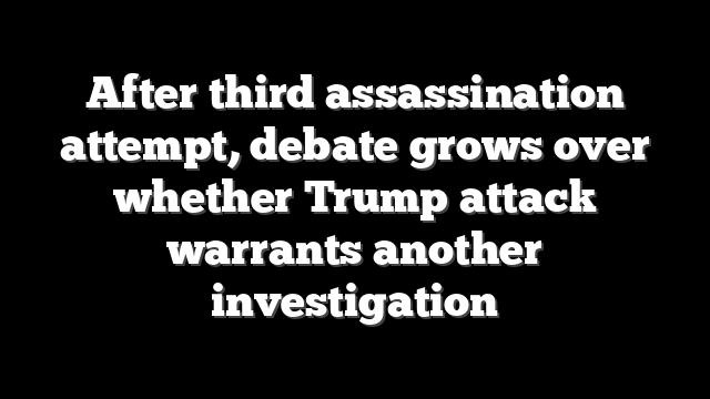 After third assassination attempt, debate grows over whether Trump attack warrants another investigation
