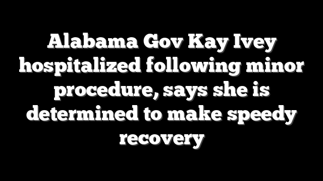 Alabama Gov Kay Ivey hospitalized following minor procedure, says she is determined to make speedy recovery