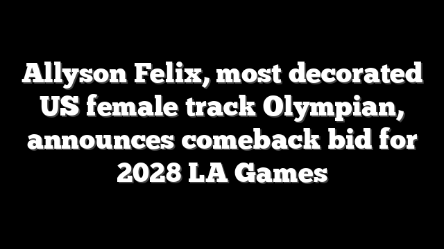 Allyson Felix, most decorated US female track Olympian, announces comeback bid for 2028 LA Games