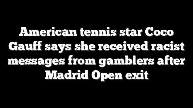 American tennis star Coco Gauff says she received racist messages from gamblers after Madrid Open exit