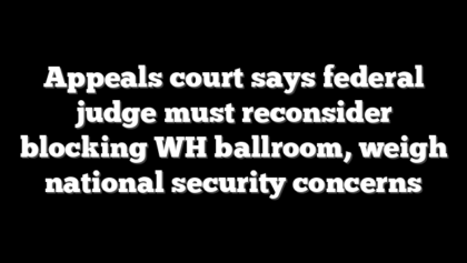 Appeals court says federal judge must reconsider blocking WH ballroom, weigh national security concerns