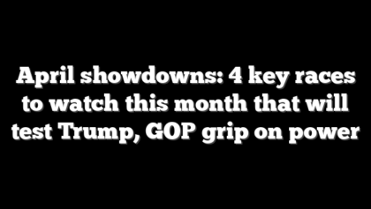 April showdowns: 4 key races to watch this month that will test Trump, GOP grip on power