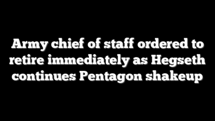 Army chief of staff ordered to retire immediately as Hegseth continues Pentagon shakeup