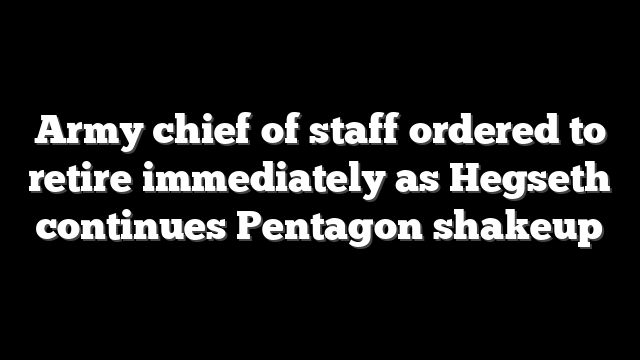 Army chief of staff ordered to retire immediately as Hegseth continues Pentagon shakeup