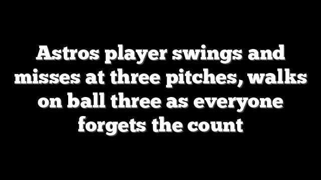 Astros player swings and misses at three pitches, walks on ball three as everyone forgets the count