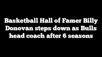 Basketball Hall of Famer Billy Donovan steps down as Bulls head coach after 6 seasons