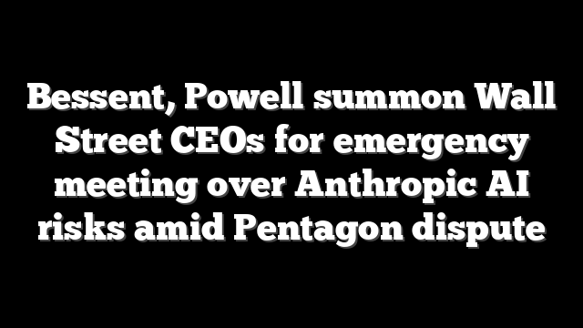 Bessent, Powell summon Wall Street CEOs for emergency meeting over Anthropic AI risks amid Pentagon dispute