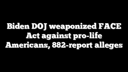 Biden DOJ weaponized FACE Act against pro-life Americans, 882-report alleges