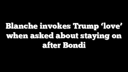 Blanche invokes Trump ‘love’ when asked about staying on after Bondi