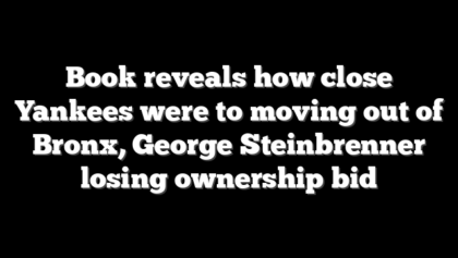 Book reveals how close Yankees were to moving out of Bronx, George Steinbrenner losing ownership bid