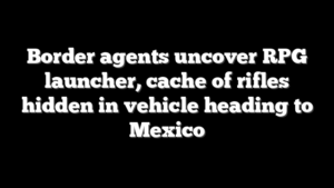 Border agents uncover RPG launcher, cache of rifles hidden in vehicle heading to Mexico