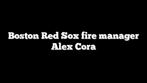 Boston Red Sox fire manager Alex Cora