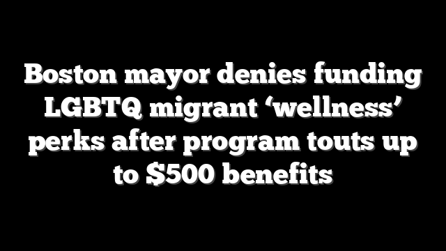 Boston mayor denies funding LGBTQ migrant ‘wellness’ perks after program touts up to $500 benefits