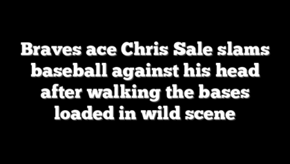 Braves ace Chris Sale slams baseball against his head after walking the bases loaded in wild scene