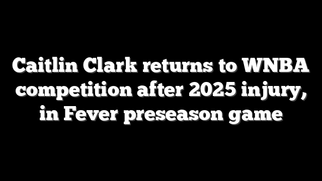 Caitlin Clark returns to WNBA competition after 2025 injury, in Fever preseason game