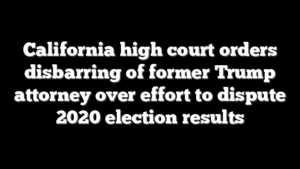 California high court orders disbarring of former Trump attorney over effort to dispute 2020 election results