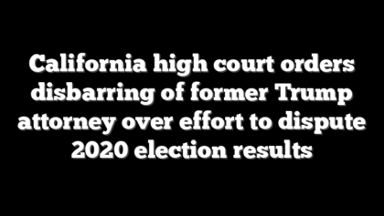 California high court orders disbarring of former Trump attorney over effort to dispute 2020 election results