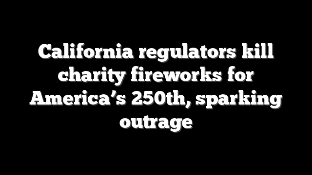 California regulators kill charity fireworks for America’s 250th, sparking outrage
