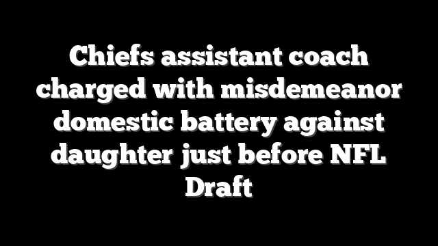 Chiefs assistant coach charged with misdemeanor domestic battery against daughter just before NFL Draft