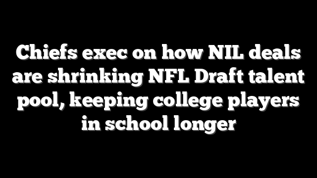 Chiefs exec on how NIL deals are shrinking NFL Draft talent pool, keeping college players in school longer