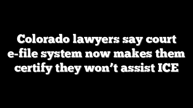Colorado lawyers say court e-file system now makes them certify they won’t assist ICE