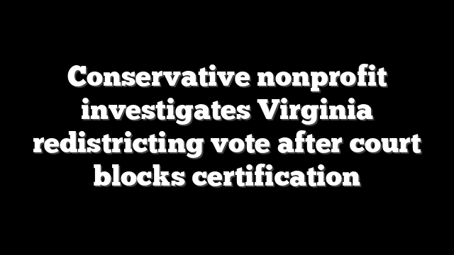 Conservative nonprofit investigates Virginia redistricting vote after court blocks certification