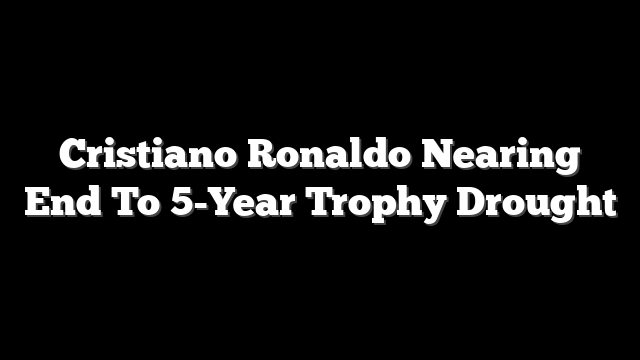 Cristiano Ronaldo Nearing End To 5-Year Trophy Drought